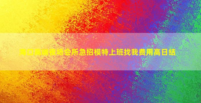 海口高端夜场会所急招模特上班找我费用高日结
