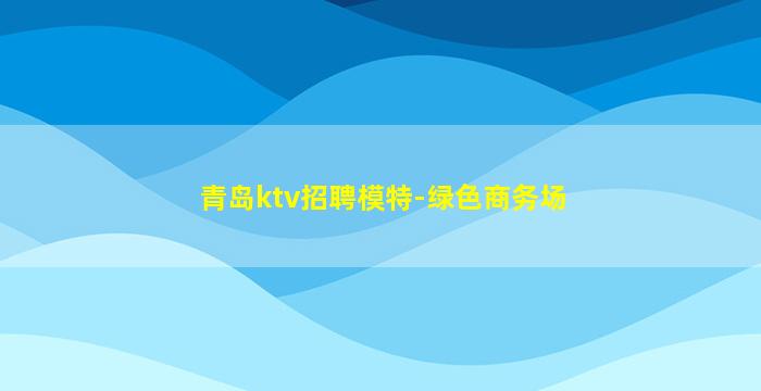 青岛ktv招聘模特-绿色商务场